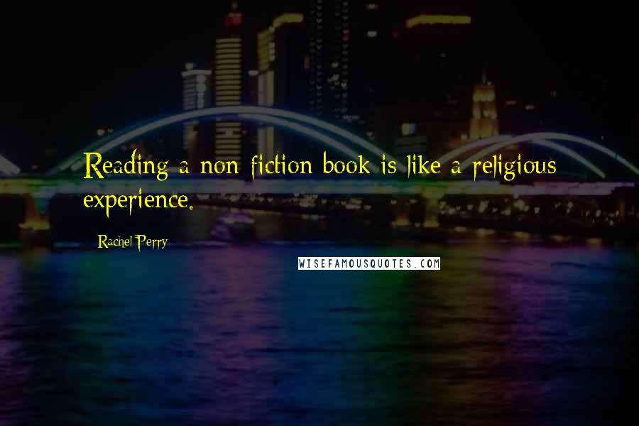 Rachel Perry Quotes: Reading a non-fiction book is like a religious experience.