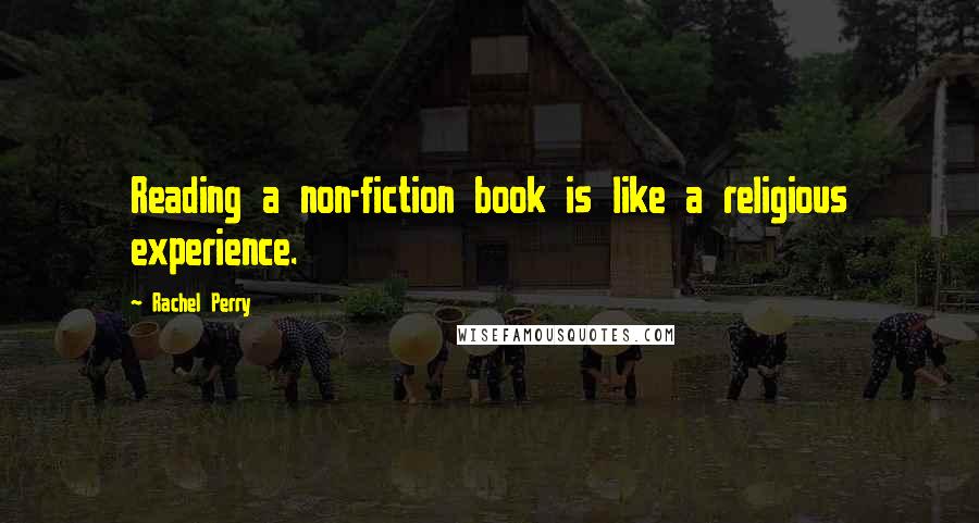 Rachel Perry Quotes: Reading a non-fiction book is like a religious experience.