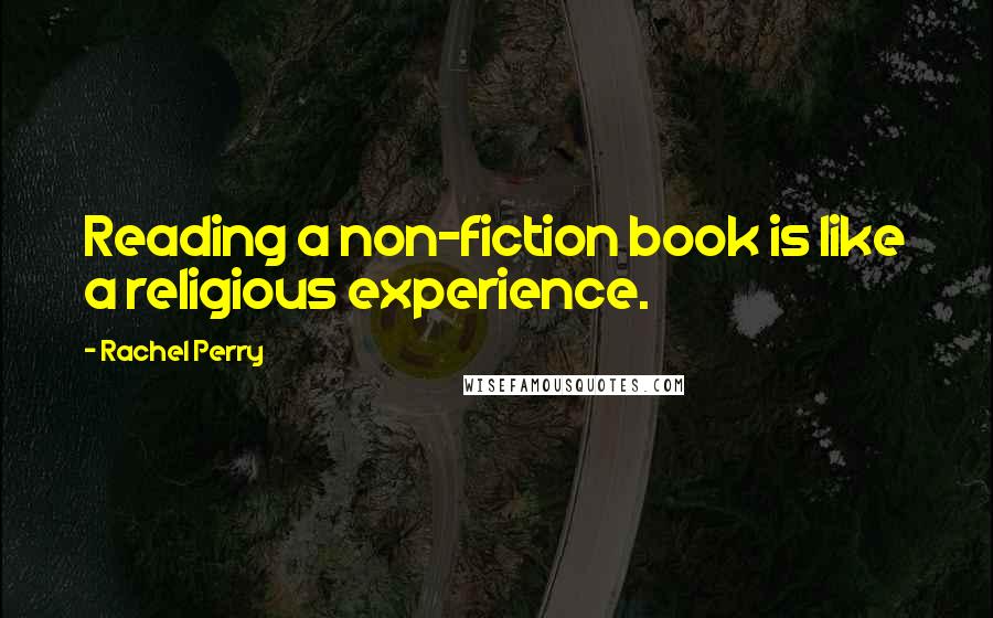 Rachel Perry Quotes: Reading a non-fiction book is like a religious experience.