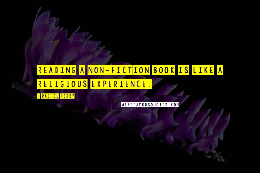 Rachel Perry Quotes: Reading a non-fiction book is like a religious experience.