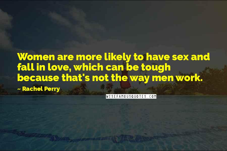 Rachel Perry Quotes: Women are more likely to have sex and fall in love, which can be tough because that's not the way men work.