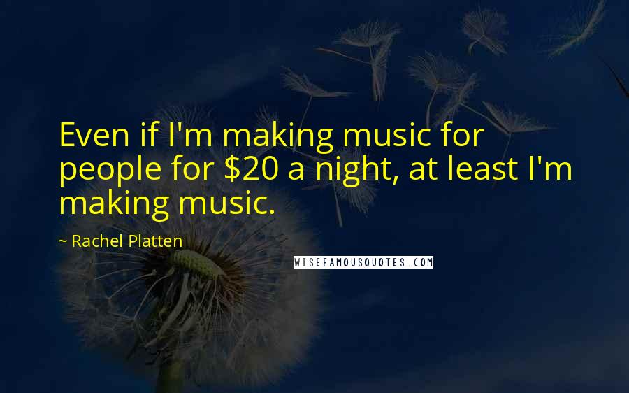 Rachel Platten Quotes: Even if I'm making music for people for $20 a night, at least I'm making music.