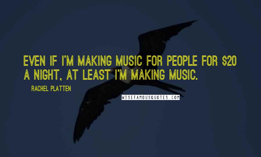 Rachel Platten Quotes: Even if I'm making music for people for $20 a night, at least I'm making music.