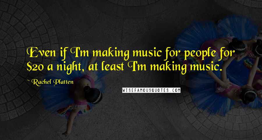 Rachel Platten Quotes: Even if I'm making music for people for $20 a night, at least I'm making music.