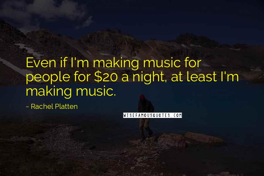 Rachel Platten Quotes: Even if I'm making music for people for $20 a night, at least I'm making music.