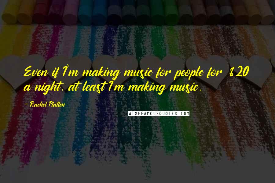 Rachel Platten Quotes: Even if I'm making music for people for $20 a night, at least I'm making music.