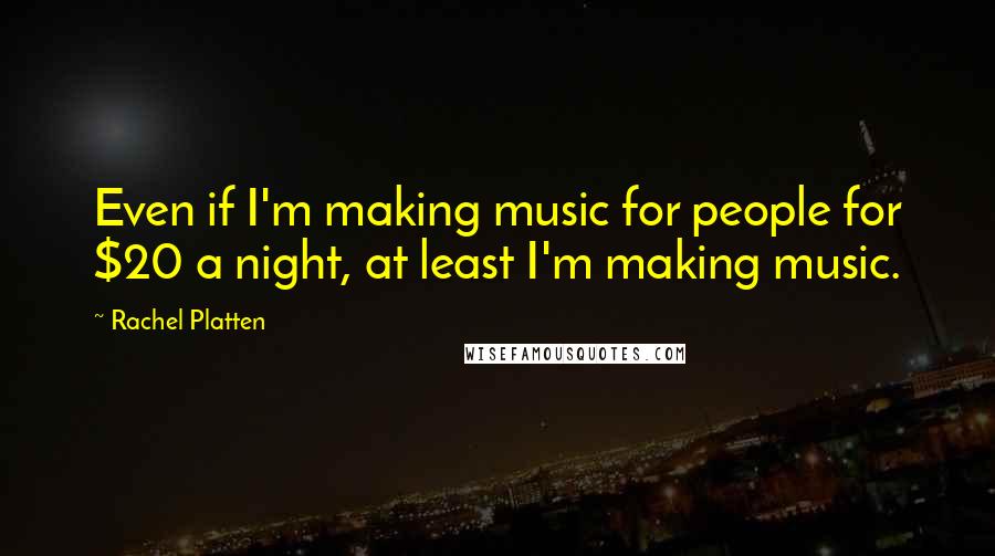 Rachel Platten Quotes: Even if I'm making music for people for $20 a night, at least I'm making music.