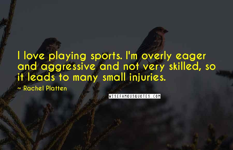 Rachel Platten Quotes: I love playing sports. I'm overly eager and aggressive and not very skilled, so it leads to many small injuries.