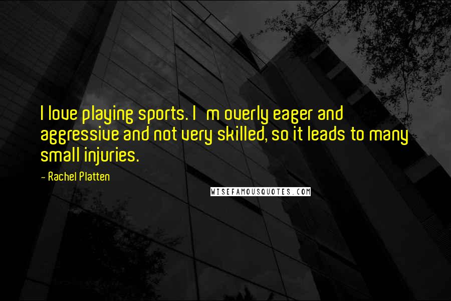 Rachel Platten Quotes: I love playing sports. I'm overly eager and aggressive and not very skilled, so it leads to many small injuries.