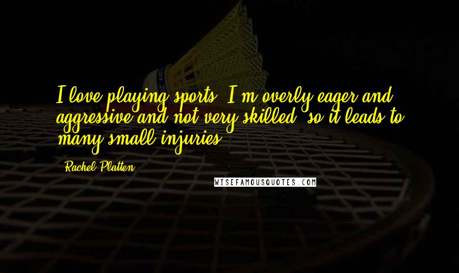 Rachel Platten Quotes: I love playing sports. I'm overly eager and aggressive and not very skilled, so it leads to many small injuries.