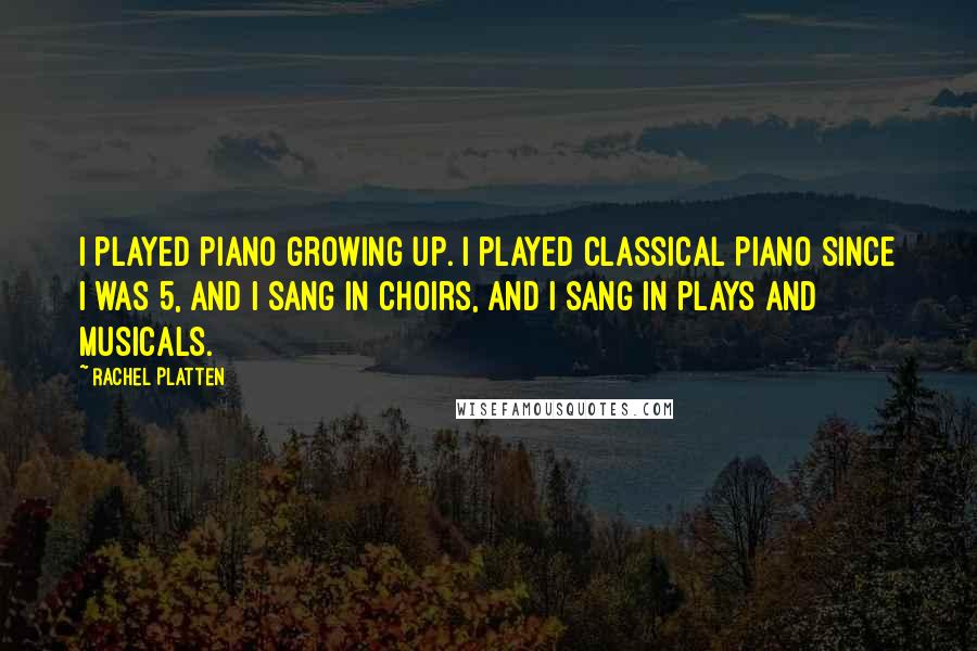 Rachel Platten Quotes: I played piano growing up. I played classical piano since I was 5, and I sang in choirs, and I sang in plays and musicals.