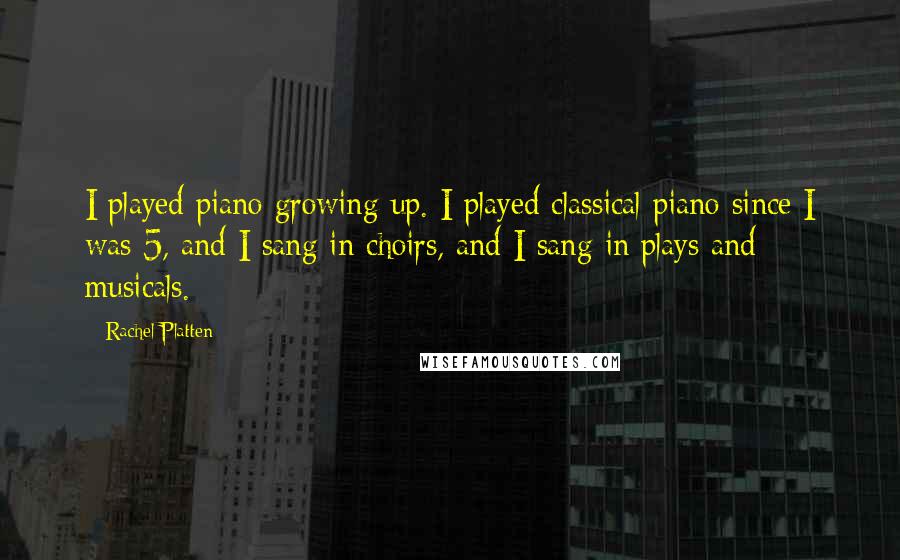 Rachel Platten Quotes: I played piano growing up. I played classical piano since I was 5, and I sang in choirs, and I sang in plays and musicals.