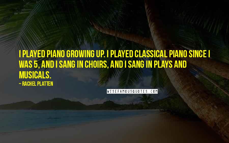 Rachel Platten Quotes: I played piano growing up. I played classical piano since I was 5, and I sang in choirs, and I sang in plays and musicals.