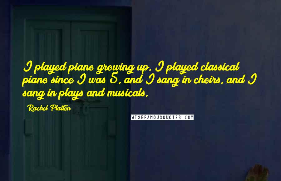 Rachel Platten Quotes: I played piano growing up. I played classical piano since I was 5, and I sang in choirs, and I sang in plays and musicals.