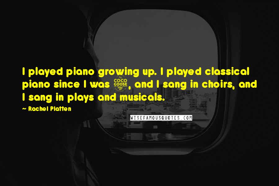 Rachel Platten Quotes: I played piano growing up. I played classical piano since I was 5, and I sang in choirs, and I sang in plays and musicals.