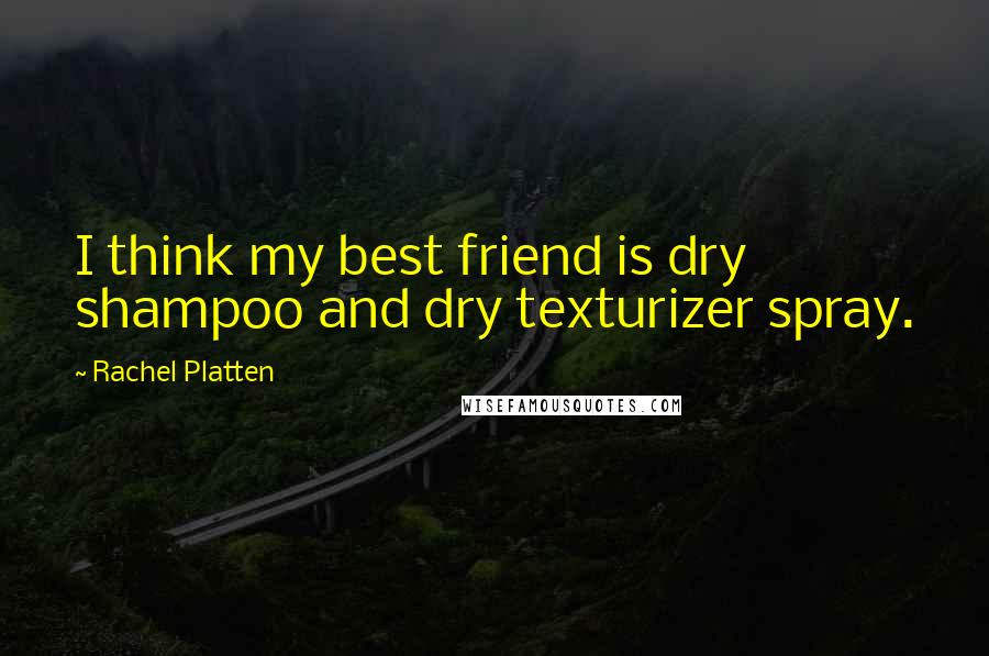 Rachel Platten Quotes: I think my best friend is dry shampoo and dry texturizer spray.