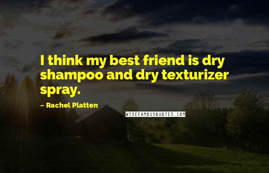 Rachel Platten Quotes: I think my best friend is dry shampoo and dry texturizer spray.