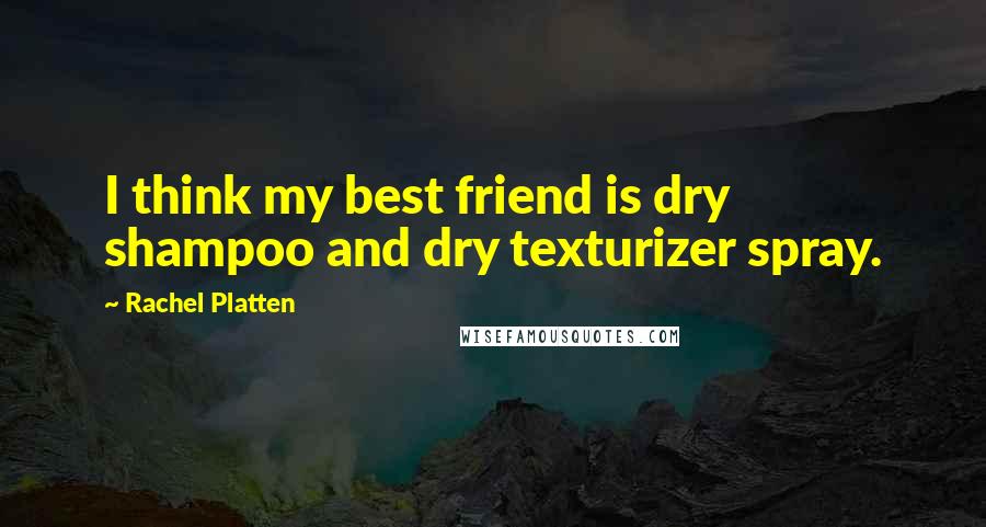 Rachel Platten Quotes: I think my best friend is dry shampoo and dry texturizer spray.