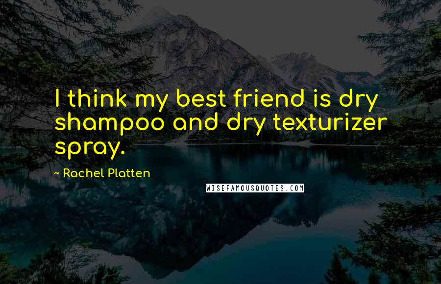 Rachel Platten Quotes: I think my best friend is dry shampoo and dry texturizer spray.