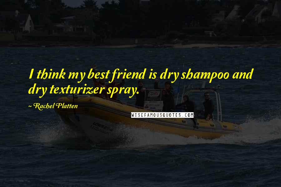 Rachel Platten Quotes: I think my best friend is dry shampoo and dry texturizer spray.
