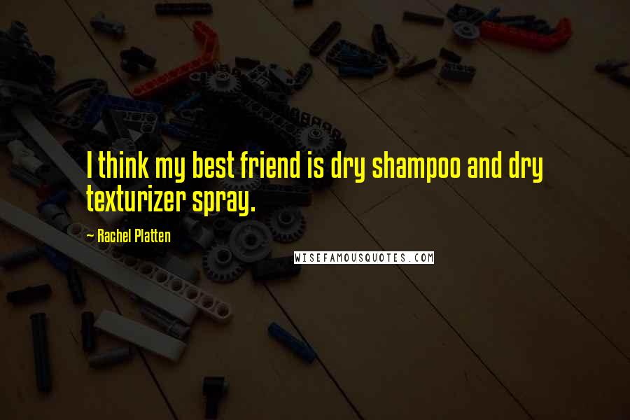 Rachel Platten Quotes: I think my best friend is dry shampoo and dry texturizer spray.