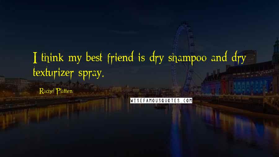 Rachel Platten Quotes: I think my best friend is dry shampoo and dry texturizer spray.