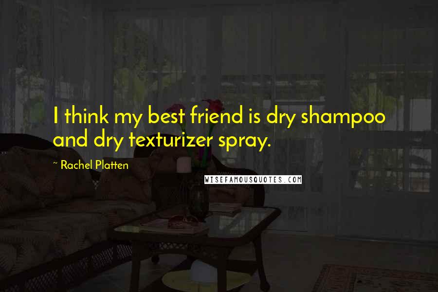 Rachel Platten Quotes: I think my best friend is dry shampoo and dry texturizer spray.