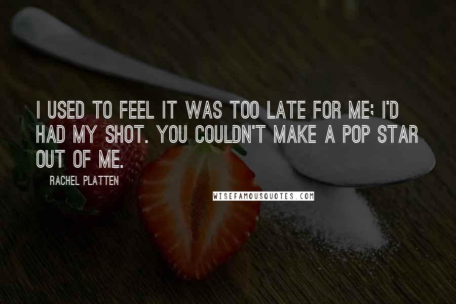 Rachel Platten Quotes: I used to feel it was too late for me; I'd had my shot. You couldn't make a pop star out of me.