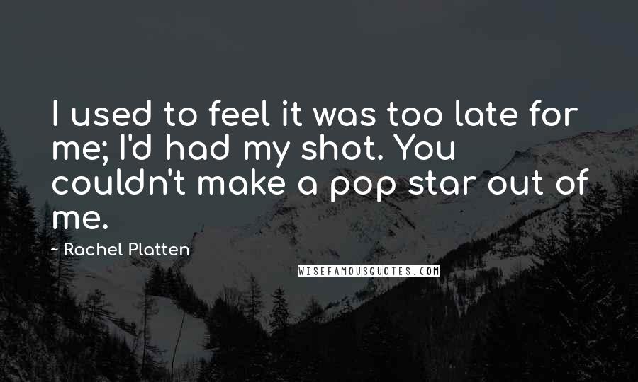 Rachel Platten Quotes: I used to feel it was too late for me; I'd had my shot. You couldn't make a pop star out of me.