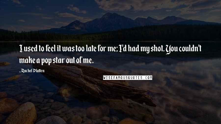 Rachel Platten Quotes: I used to feel it was too late for me; I'd had my shot. You couldn't make a pop star out of me.