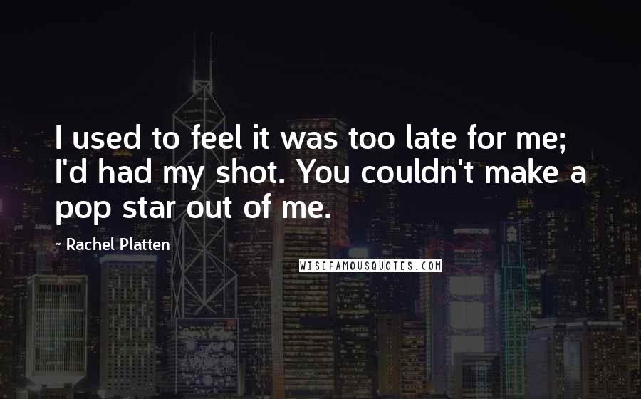 Rachel Platten Quotes: I used to feel it was too late for me; I'd had my shot. You couldn't make a pop star out of me.