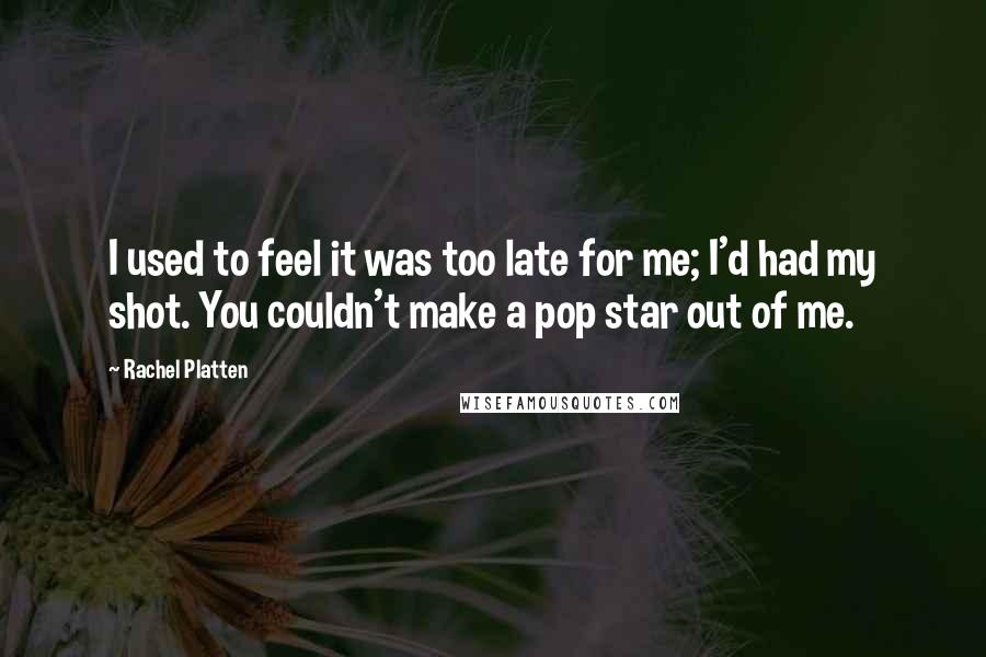 Rachel Platten Quotes: I used to feel it was too late for me; I'd had my shot. You couldn't make a pop star out of me.
