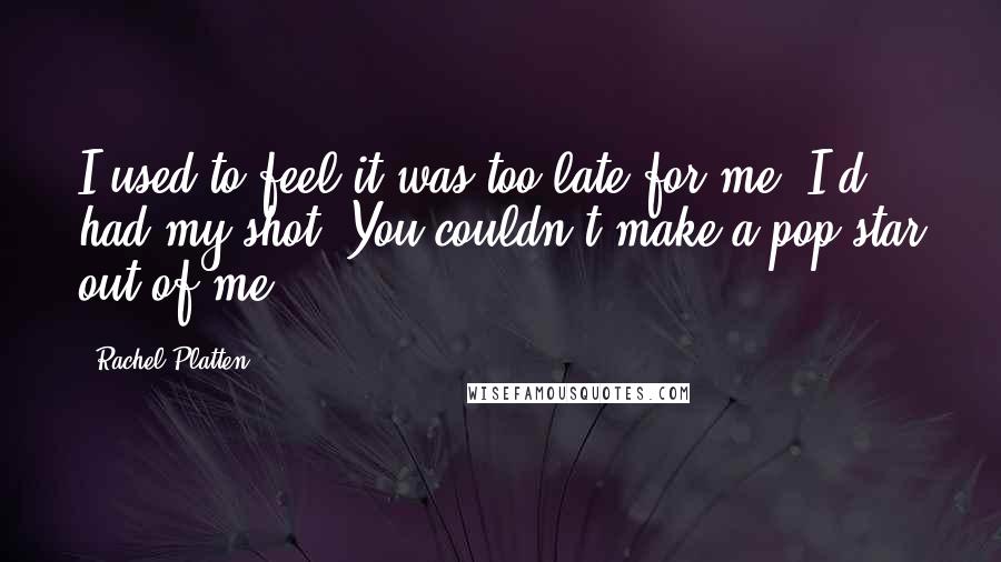 Rachel Platten Quotes: I used to feel it was too late for me; I'd had my shot. You couldn't make a pop star out of me.