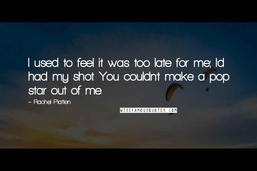 Rachel Platten Quotes: I used to feel it was too late for me; I'd had my shot. You couldn't make a pop star out of me.