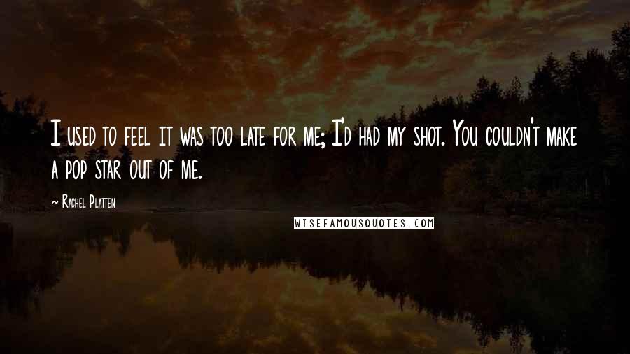 Rachel Platten Quotes: I used to feel it was too late for me; I'd had my shot. You couldn't make a pop star out of me.