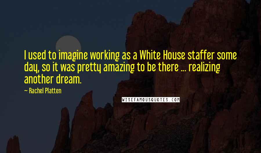 Rachel Platten Quotes: I used to imagine working as a White House staffer some day, so it was pretty amazing to be there ... realizing another dream.