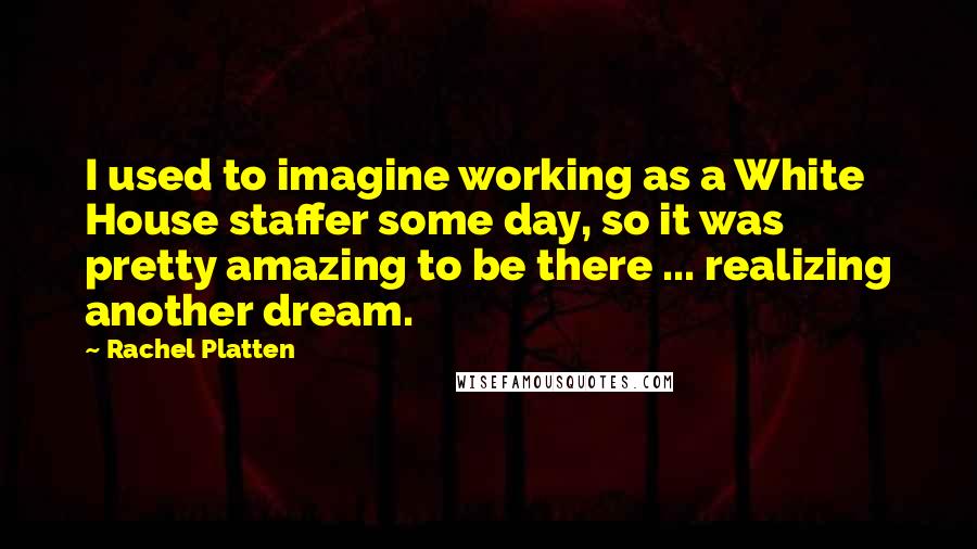 Rachel Platten Quotes: I used to imagine working as a White House staffer some day, so it was pretty amazing to be there ... realizing another dream.