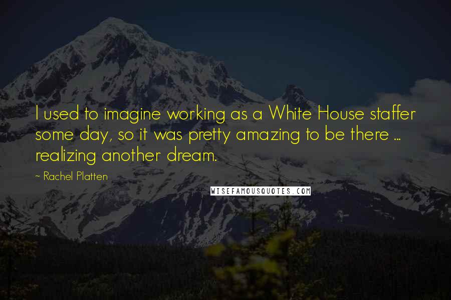 Rachel Platten Quotes: I used to imagine working as a White House staffer some day, so it was pretty amazing to be there ... realizing another dream.