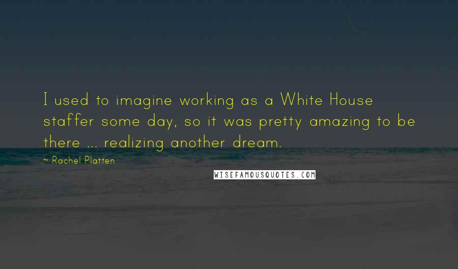 Rachel Platten Quotes: I used to imagine working as a White House staffer some day, so it was pretty amazing to be there ... realizing another dream.