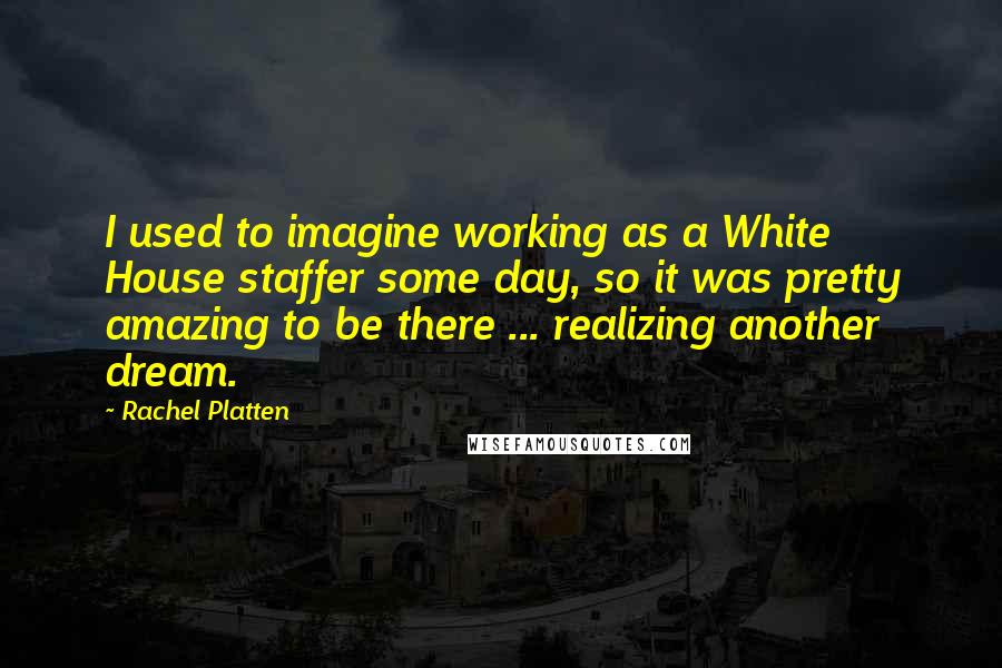 Rachel Platten Quotes: I used to imagine working as a White House staffer some day, so it was pretty amazing to be there ... realizing another dream.