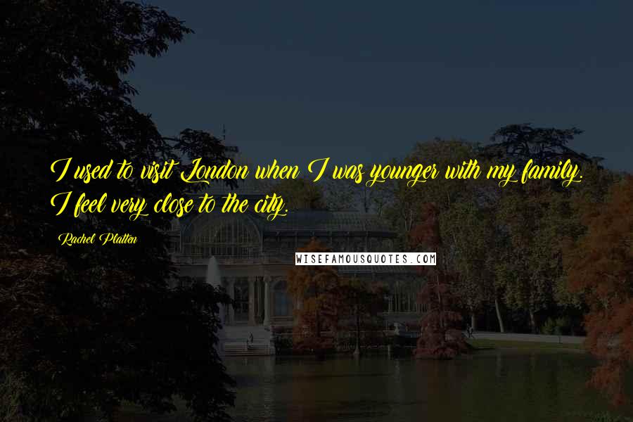 Rachel Platten Quotes: I used to visit London when I was younger with my family. I feel very close to the city.