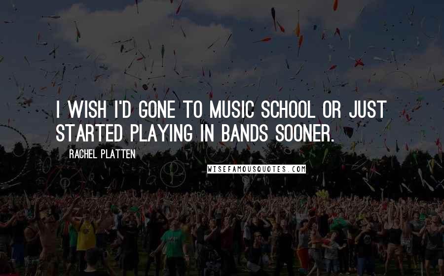 Rachel Platten Quotes: I wish I'd gone to music school or just started playing in bands sooner.