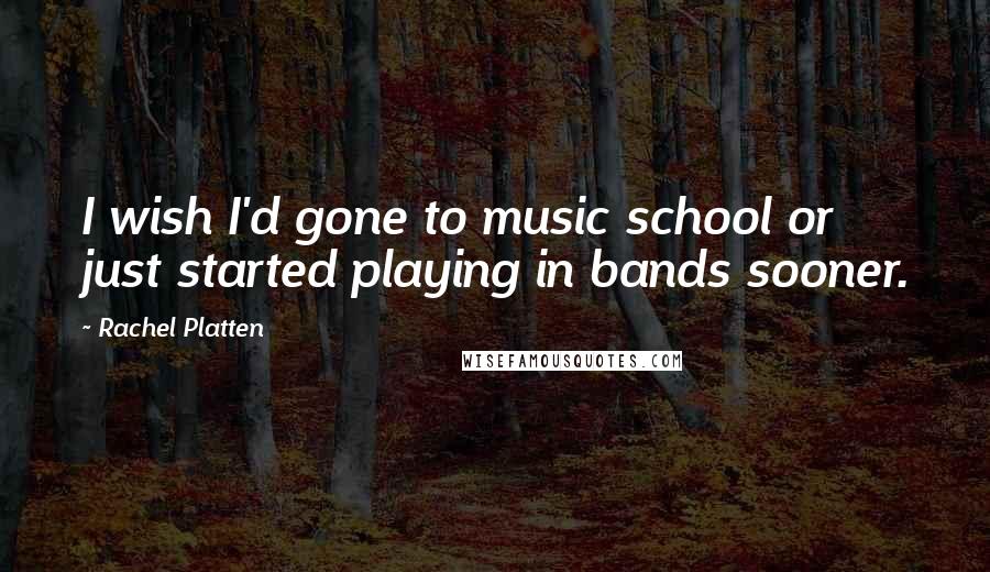 Rachel Platten Quotes: I wish I'd gone to music school or just started playing in bands sooner.