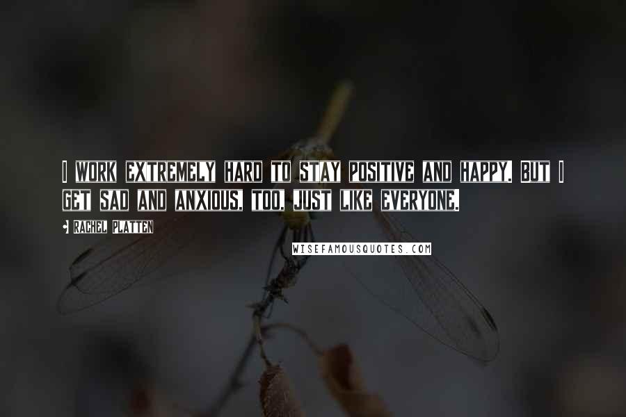 Rachel Platten Quotes: I work extremely hard to stay positive and happy. But I get sad and anxious, too, just like everyone.