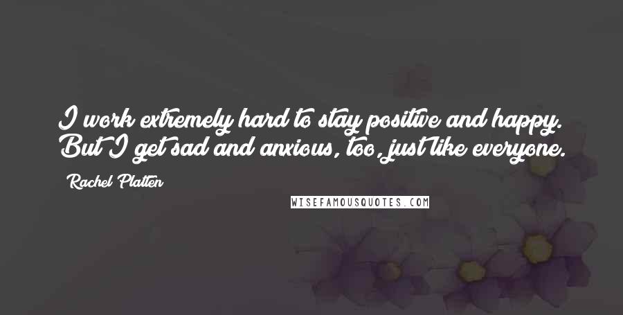 Rachel Platten Quotes: I work extremely hard to stay positive and happy. But I get sad and anxious, too, just like everyone.