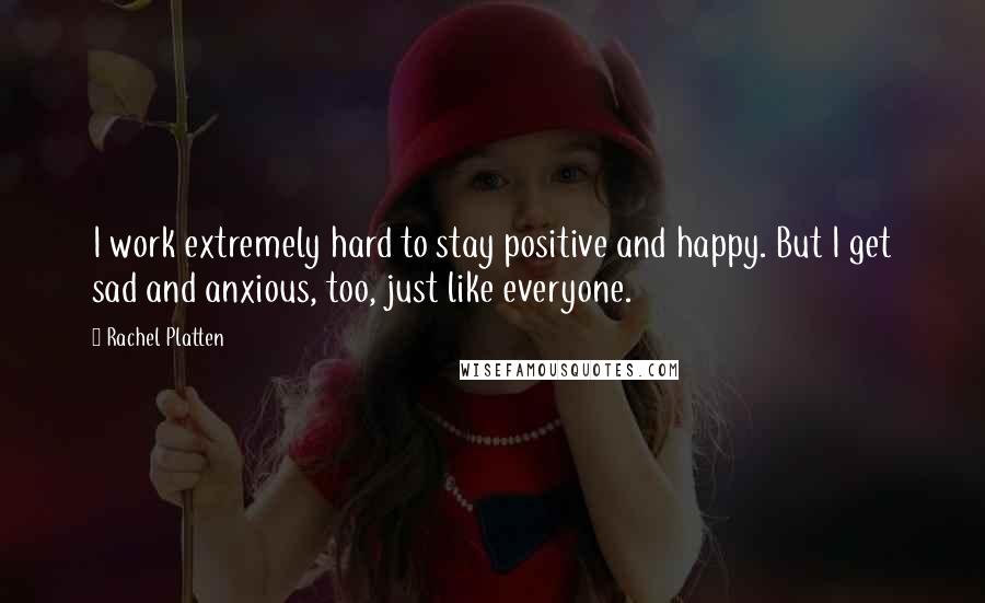 Rachel Platten Quotes: I work extremely hard to stay positive and happy. But I get sad and anxious, too, just like everyone.