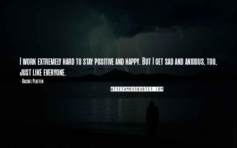 Rachel Platten Quotes: I work extremely hard to stay positive and happy. But I get sad and anxious, too, just like everyone.