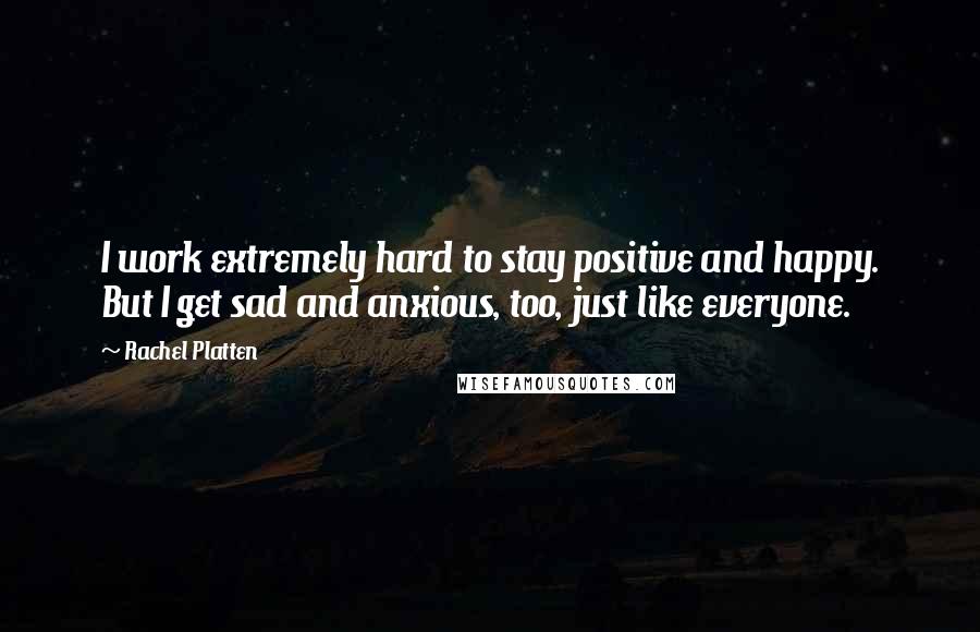 Rachel Platten Quotes: I work extremely hard to stay positive and happy. But I get sad and anxious, too, just like everyone.