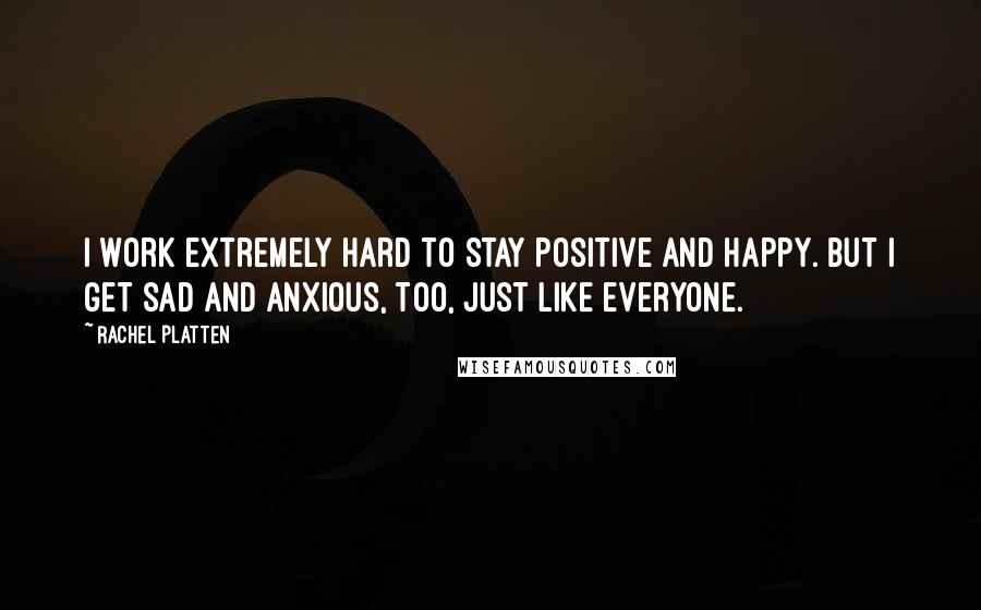 Rachel Platten Quotes: I work extremely hard to stay positive and happy. But I get sad and anxious, too, just like everyone.