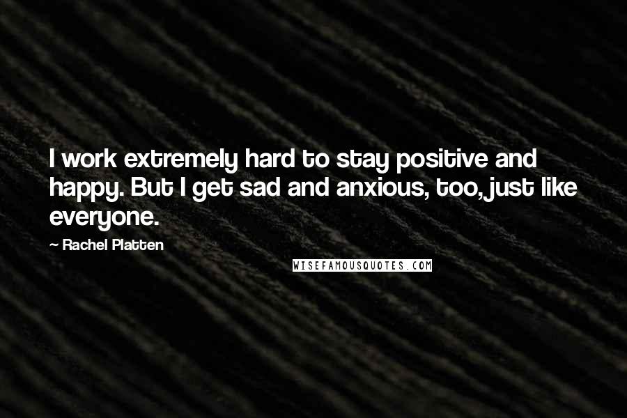 Rachel Platten Quotes: I work extremely hard to stay positive and happy. But I get sad and anxious, too, just like everyone.